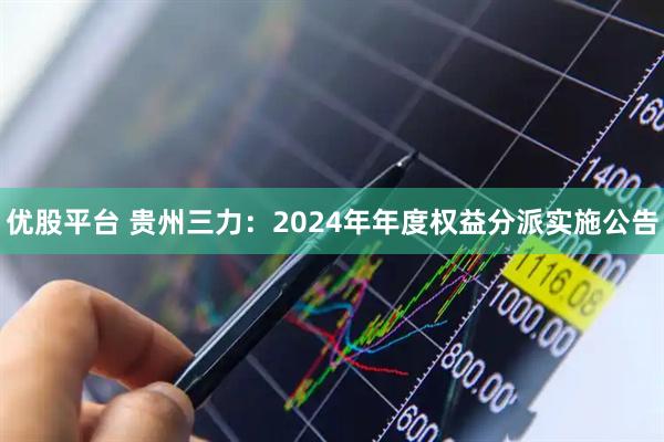 优股平台 贵州三力：2024年年度权益分派实施公告