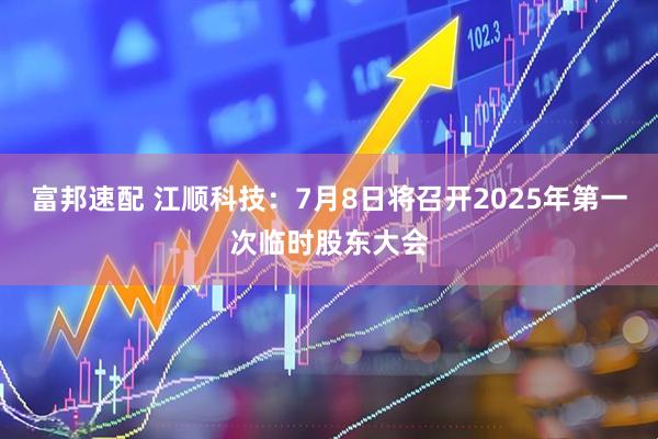 富邦速配 江顺科技：7月8日将召开2025年第一次临时股东大会