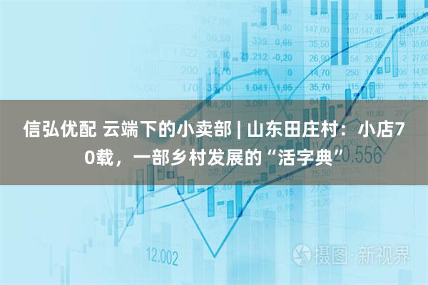 信弘优配 云端下的小卖部 | 山东田庄村：小店70载，一部乡村发展的“活字典”