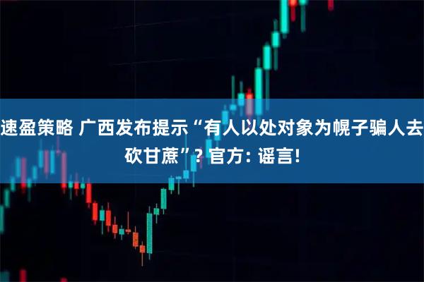 速盈策略 广西发布提示“有人以处对象为幌子骗人去砍甘蔗”? 官方: 谣言!