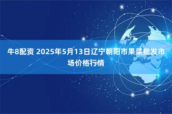 牛8配资 2025年5月13日辽宁朝阳市果菜批发市场价格行情