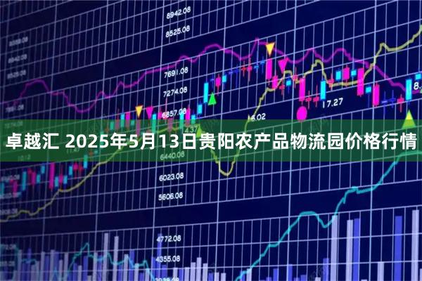 卓越汇 2025年5月13日贵阳农产品物流园价格行情