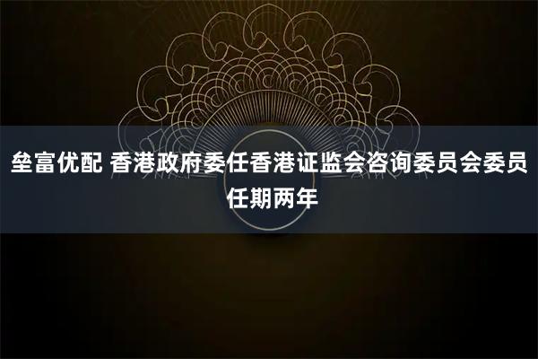 垒富优配 香港政府委任香港证监会咨询委员会委员 任期两年