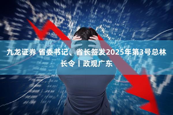 九龙证券 省委书记、省长签发2025年第3号总林长令丨政观广东