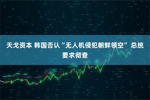 天戈资本 韩国否认“无人机侵犯朝鲜领空” 总统要求彻查
