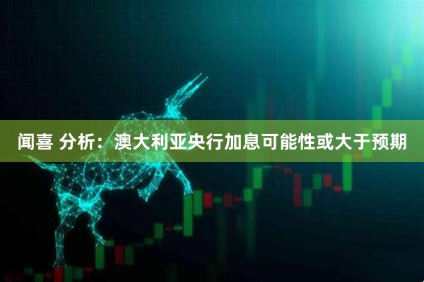 闻喜 分析：澳大利亚央行加息可能性或大于预期