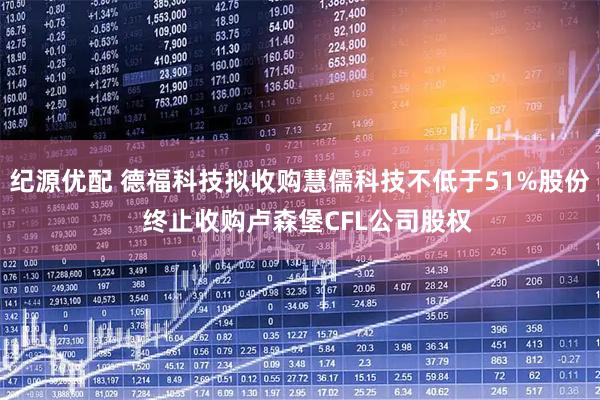 纪源优配 德福科技拟收购慧儒科技不低于51%股份  终止收购卢森堡CFL公司股权