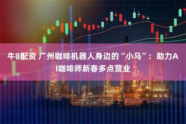牛8配资 广州咖啡机器人身边的“小马”：助力AI咖啡师新春多点营业