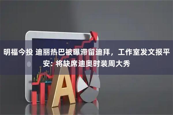 明福今投 迪丽热巴被曝滞留迪拜，工作室发文报平安: 将缺席迪奥时装周大秀