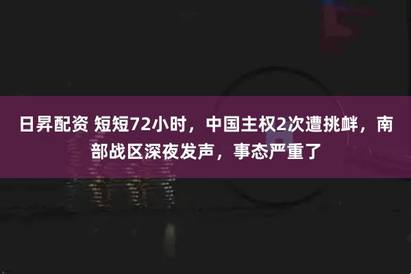 日昇配资 短短72小时，中国主权2次遭挑衅，南部战区深夜发声，事态严重了