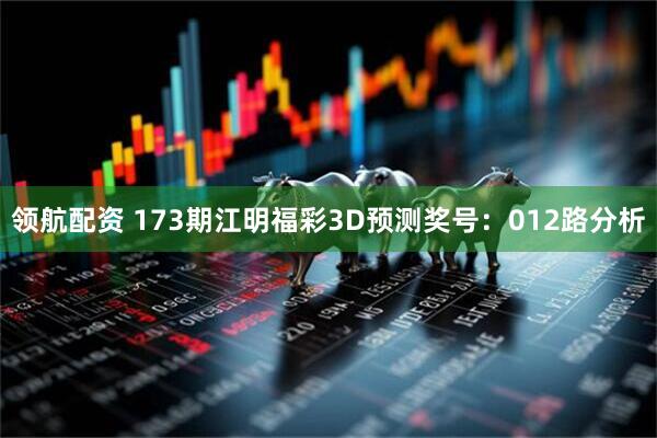 领航配资 173期江明福彩3D预测奖号：012路分析